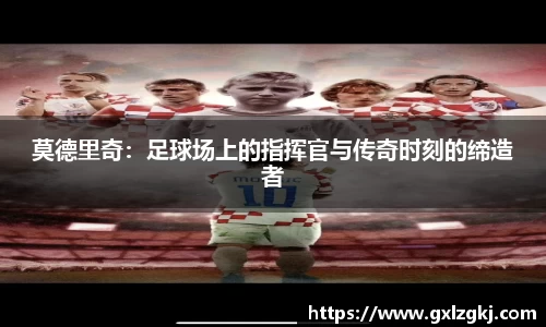 莫德里奇：足球场上的指挥官与传奇时刻的缔造者