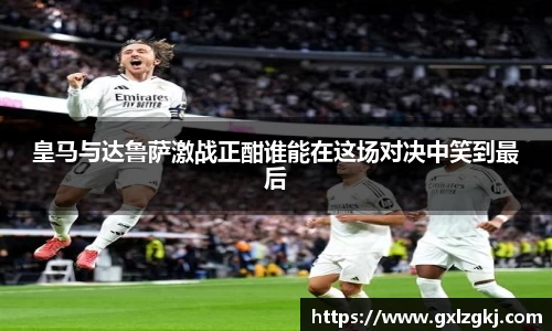 皇马与达鲁萨激战正酣谁能在这场对决中笑到最后