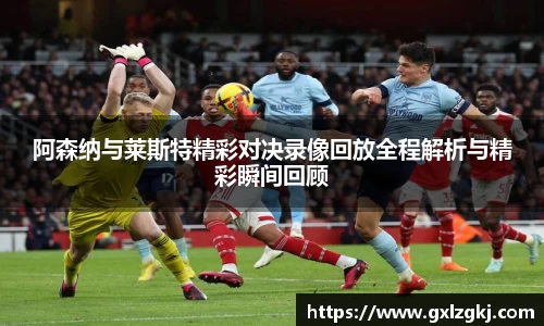 阿森纳与莱斯特精彩对决录像回放全程解析与精彩瞬间回顾